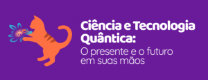 Ciência e Tecnologia Quântica: o presente e o futuro em suas mãos!